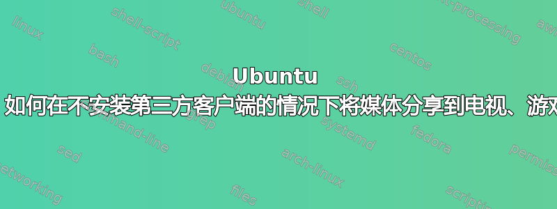 Ubuntu 19.10：如何在不安装第三方客户端的情况下将媒体分享到电视、游戏机等？