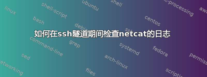 如何在ssh隧道期间检查netcat的日志