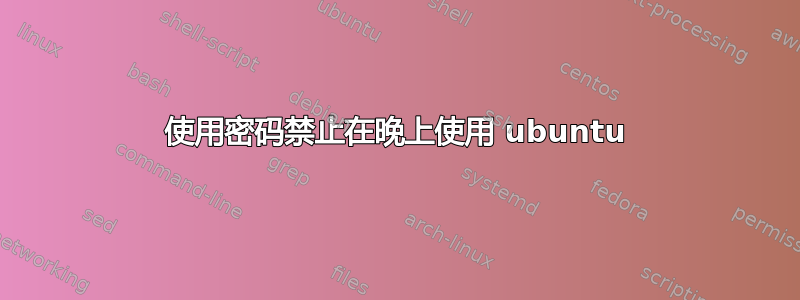 使用密码禁止在晚上使用 ubuntu