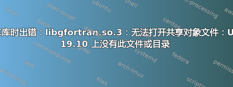 加载共享库时出错：libgfortran.so.3：无法打开共享对象文件：Ubuntu 19.10 上没有此文件或目录