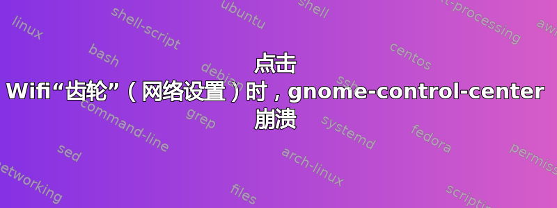 点击 Wifi“齿轮”（网络设置）时，gnome-control-center 崩溃