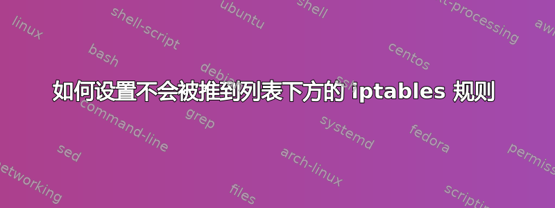 如何设置不会被推到列表下方的 iptables 规则