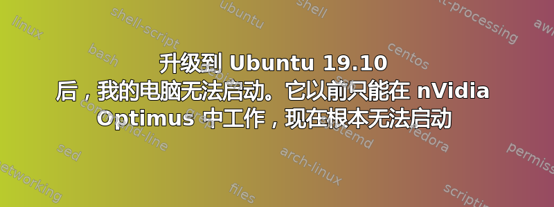 升级到 Ubuntu 19.10 后，我的电脑无法启动。它以前只能在 nVidia Optimus 中工作，现在根本无法启动