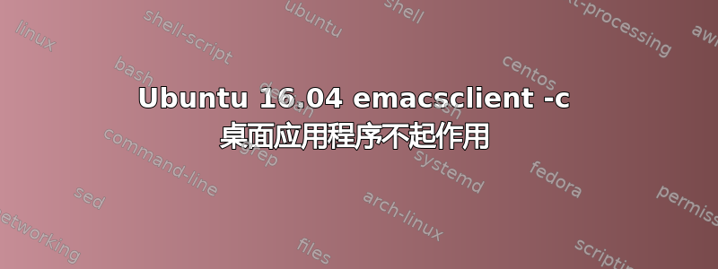 Ubuntu 16.04 emacsclient -c 桌面应用程序不起作用