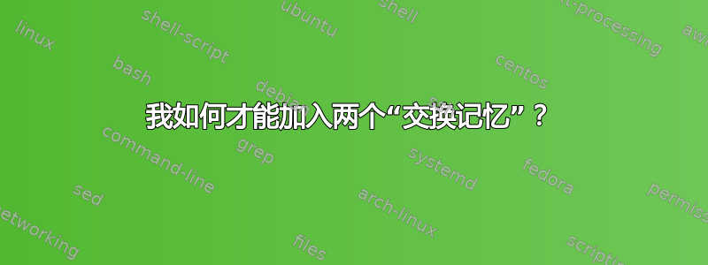 我如何才能加入两个“交换记忆”？