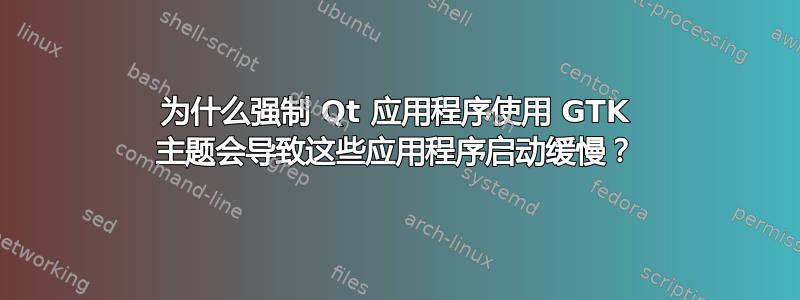 为什么强制 Qt 应用程序使用 GTK 主题会导致这些应用程序启动缓慢？