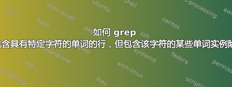 如何 grep 不包含具有特定字符的单词的行，但包含该字符的某些单词实例除外