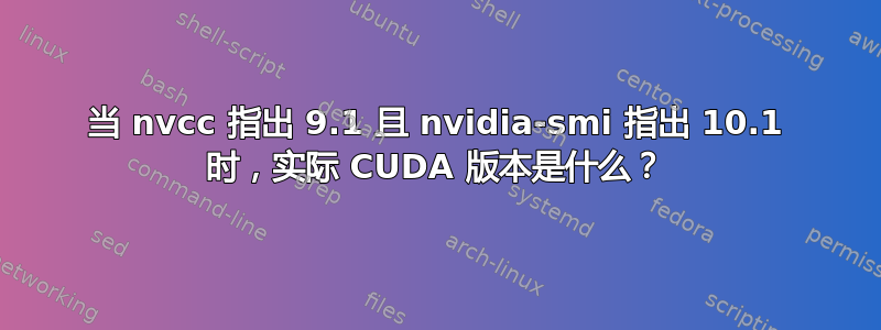 当 nvcc 指出 9.1 且 nvidia-smi 指出 10.1 时，实际 CUDA 版本是什么？