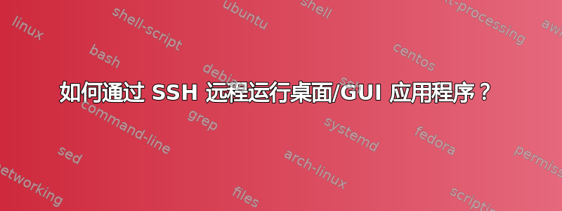 如何通过 SSH 远程运行桌面/GUI 应用程序？