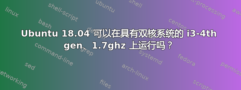 Ubuntu 18.04 可以在具有双核系统的 i3-4th gen、1.7ghz 上运行吗？