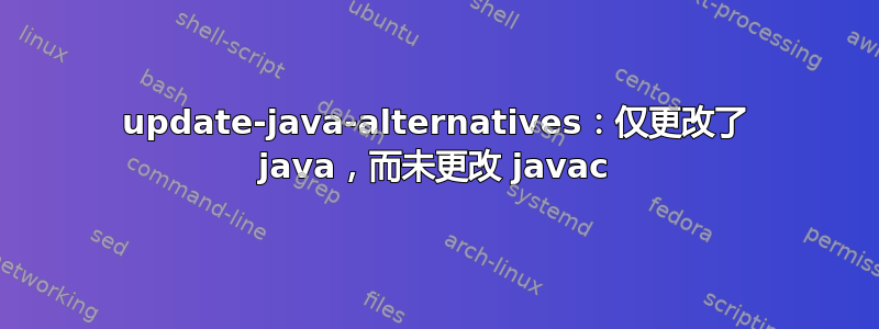 update-java-alternatives：仅更改了 java，而未更改 javac