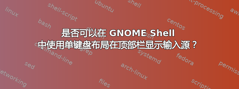 是否可以在 GNOME Shell 中使用单键盘布局在顶部栏显示输入源？