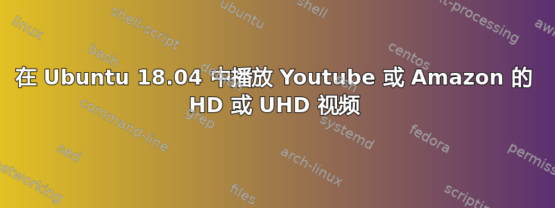 在 Ubuntu 18.04 中播放 Youtube 或 Amazon 的 HD 或 UHD 视频