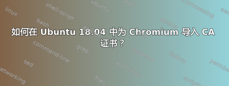 如何在 Ubuntu 18.04 中为 Chromium 导入 CA 证书？