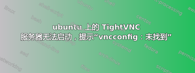 ubuntu 上的 TightVNC 服务器无法启动，提示“vncconfig：未找到”