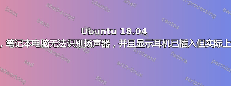 Ubuntu 18.04 没有声音，笔记本电脑无法识别扬声器，并且显示耳机已插入但实际上并未插入