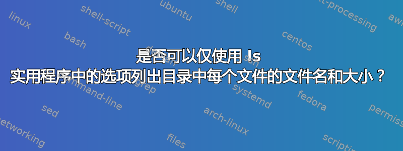 是否可以仅使用 ls 实用程序中的选项列出目录中每个文件的文件名和大小？