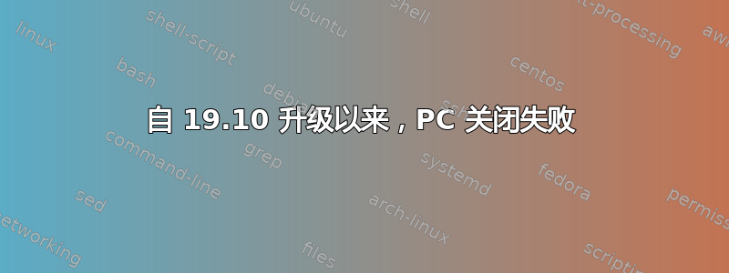 自 19.10 升级以来，PC 关闭失败