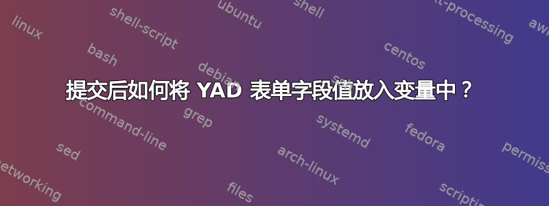 提交后如何将 YAD 表单字段值放入变量中？