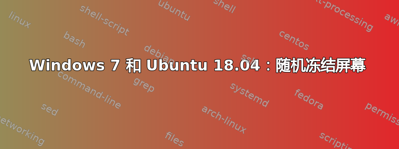 Windows 7 和 Ubuntu 18.04：随机冻结屏幕