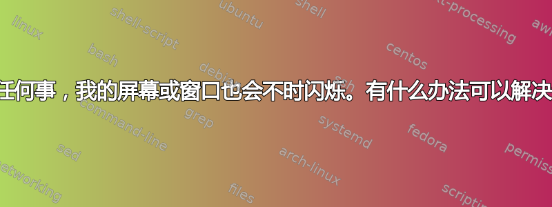 即使我没有做任何事，我的屏幕或窗口也会不时闪烁。有什么办法可以解决这个问题吗？