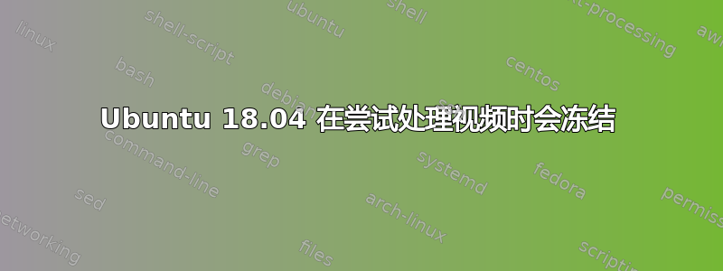 Ubuntu 18.04 在尝试处理视频时会冻结