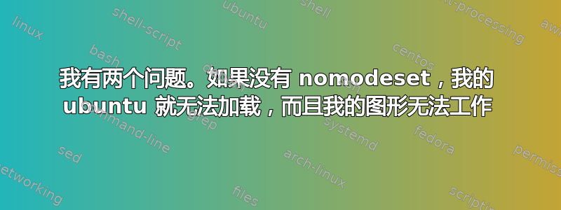 我有两个问题。如果没有 nomodeset，我的 ubuntu 就无法加载，而且我的图形无法工作