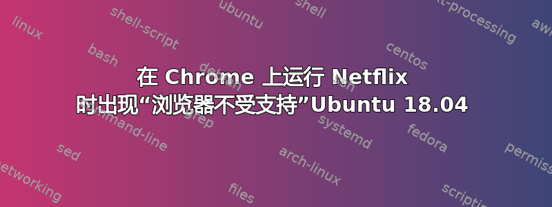 在 Chrome 上运行 Netflix 时出现“浏览器不受支持”Ubuntu 18.04