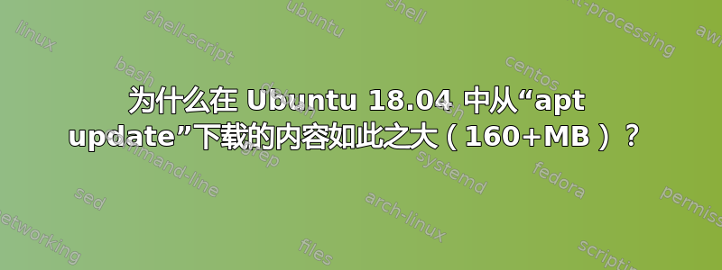 为什么在 Ubuntu 18.04 中从“apt update”下载的内容如此之大（160+MB）？