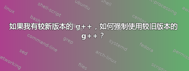 如果我有较新版本的 g++，如何强制使用较旧版本的 g++？