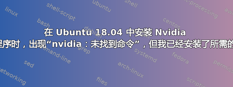 在 Ubuntu 18.04 中安装 Nvidia 驱动程序时，出现“nvidia：未找到命令”，但我已经安装了所需的一切