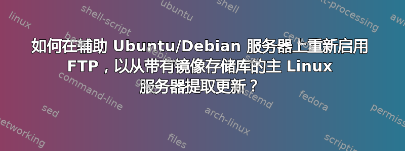 如何在辅助 Ubuntu/Debian 服务器上重新启用 FTP，以从带有镜像存储库的主 Linux 服务器提取更新？