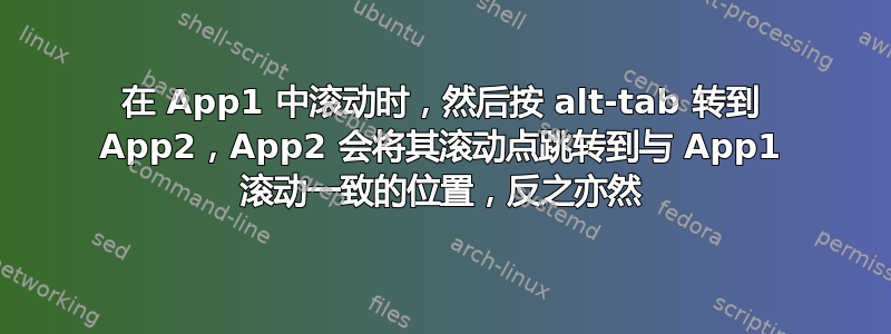 在 App1 中滚动时，然后按 alt-tab 转到 App2，App2 会将其滚动点跳转到与 App1 滚动一致的位置，反之亦然