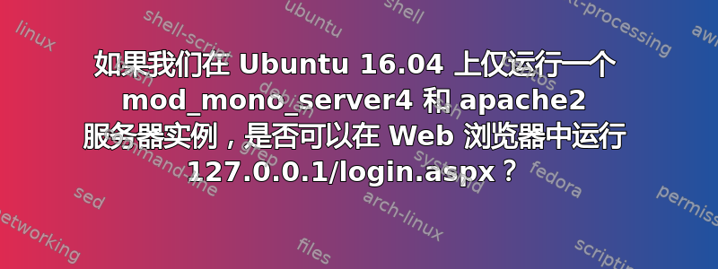 如果我们在 Ubuntu 16.04 上仅运行一个 mod_mono_server4 和 apache2 服务器实例，是否可以在 Web 浏览器中运行 127.0.0.1/login.aspx？