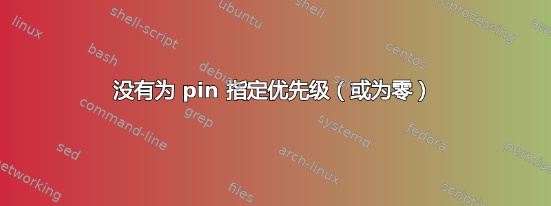 没有为 pin 指定优先级（或为零）