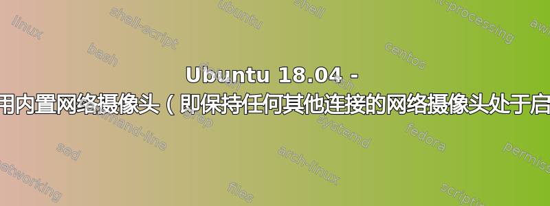 Ubuntu 18.04 - 如何仅禁用内置网络摄像头（即保持任何其他连接的网络摄像头处于启用状态）