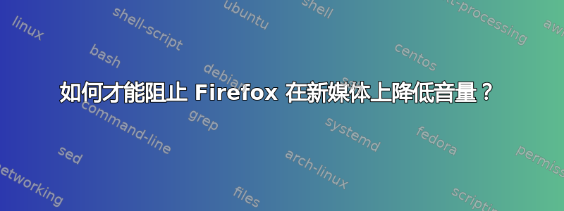 如何才能阻止 Firefox 在新媒体上降低音量？