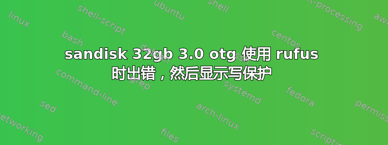 sandisk 32gb 3.0 otg 使用 rufus 时出错，然后显示写保护