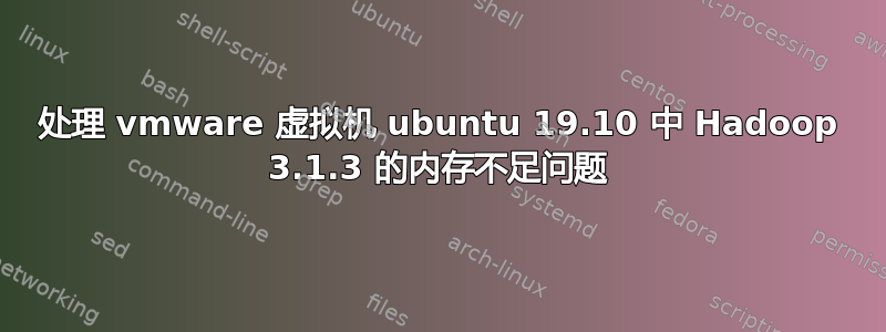 处理 vmware 虚拟机 ubuntu 19.10 中 Hadoop 3.1.3 的内存不足问题