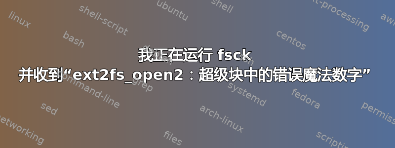 我正在运行 fsck 并收到“ext2fs_open2：超级块中的错误魔法数字”