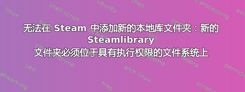 无法在 Steam 中添加新的本地库文件夹：新的 Steamlibrary 文件夹必须位于具有执行权限的文件系统上