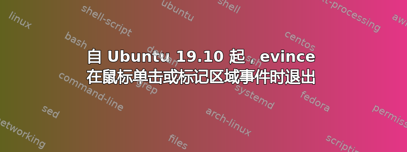 自 Ubuntu 19.10 起，evince 在鼠标单击或标记区域事件时退出