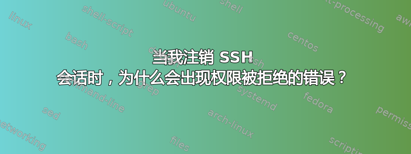 当我注销 SSH 会话时，为什么会出现权限被拒绝的错误？