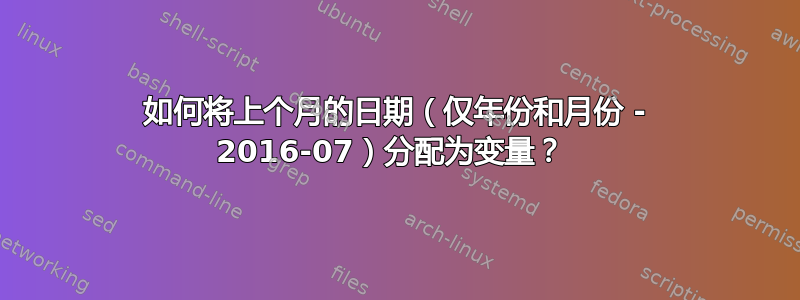 如何将上个月的日期（仅年份和月份 - 2016-07）分配为变量？ 