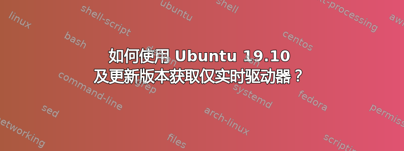 如何使用 Ubuntu 19.10 及更新版本获取仅实时驱动器？