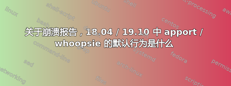 关于崩溃报告，18.04 / 19.10 中 apport / whoopsie 的默认行为是什么