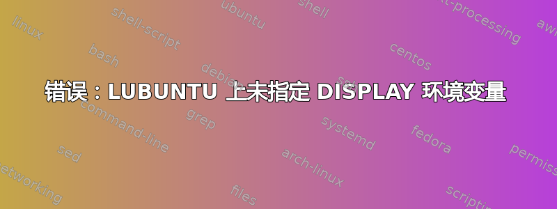 错误：LUBUNTU 上未指定 DISPLAY 环境变量