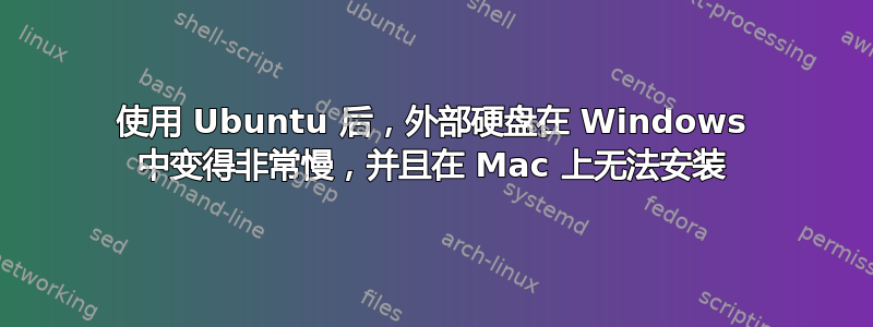 使用 Ubuntu 后，外部硬盘在 Windows 中变得非常慢，并且在 Mac 上无法安装