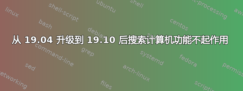 从 19.04 升级到 19.10 后搜索计算机功能不起作用