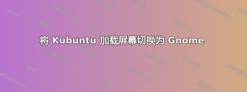 将 Kubuntu 加载屏幕切换为 Gnome